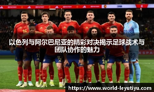 以色列与阿尔巴尼亚的精彩对决揭示足球战术与团队协作的魅力