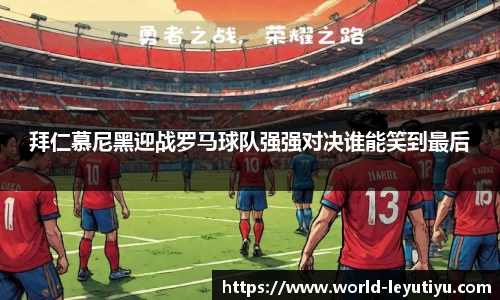 拜仁慕尼黑迎战罗马球队强强对决谁能笑到最后